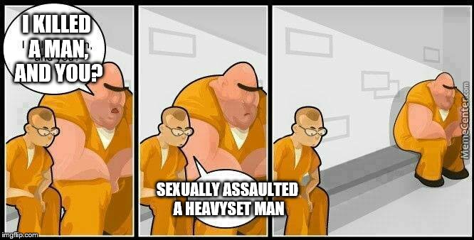 prisoners blank | I KILLED A MAN, AND YOU? SEXUALLY ASSAULTED A HEAVYSET MAN | image tagged in prisoners blank,sexual assault,funny,fat guy | made w/ Imgflip meme maker