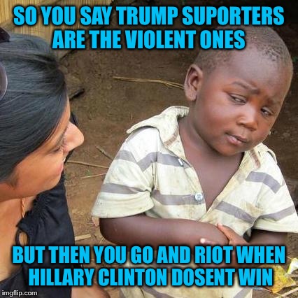 Third World Skeptical Kid | SO YOU SAY TRUMP SUPORTERS ARE THE VIOLENT ONES; BUT THEN YOU GO AND RIOT WHEN HILLARY CLINTON DOSENT WIN | image tagged in memes,third world skeptical kid | made w/ Imgflip meme maker