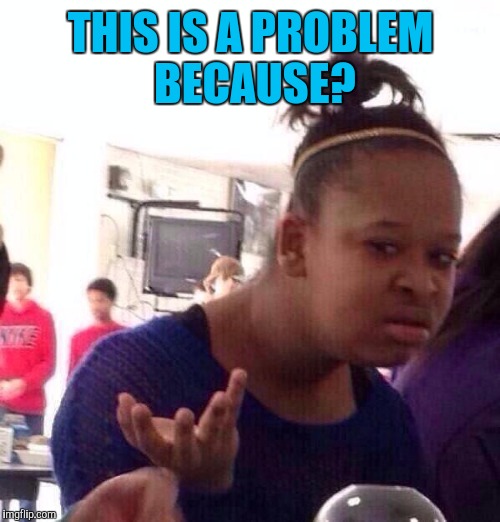 Black Girl Wat Meme | THIS IS A PROBLEM BECAUSE? | image tagged in memes,black girl wat | made w/ Imgflip meme maker