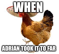 Mexican chicken | WHEN; ADRIAN TOOK IT TO FAR | image tagged in mexican chicken | made w/ Imgflip meme maker