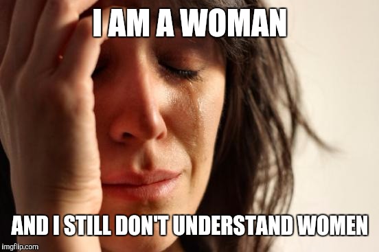 First World Problems Meme | I AM A WOMAN AND I STILL DON'T UNDERSTAND WOMEN | image tagged in memes,first world problems | made w/ Imgflip meme maker