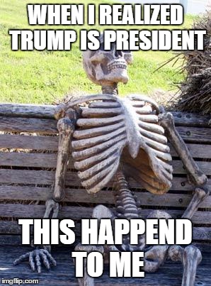 Waiting Skeleton | WHEN I REALIZED TRUMP IS PRESIDENT; THIS HAPPEND TO ME | image tagged in memes,waiting skeleton | made w/ Imgflip meme maker