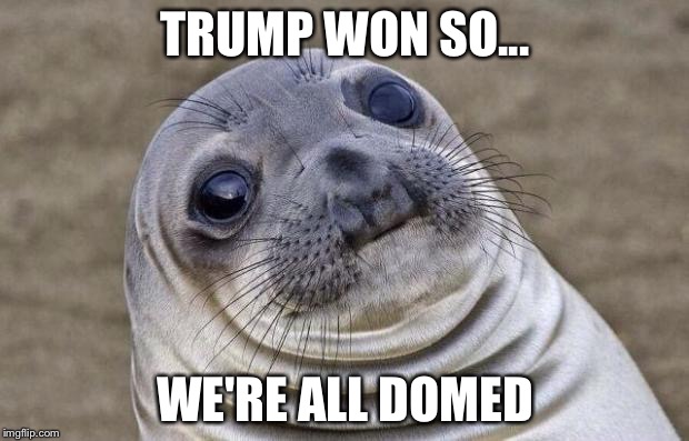 Awkward Moment Sealion Meme | TRUMP WON SO... WE'RE ALL DOMED | image tagged in memes,awkward moment sealion | made w/ Imgflip meme maker