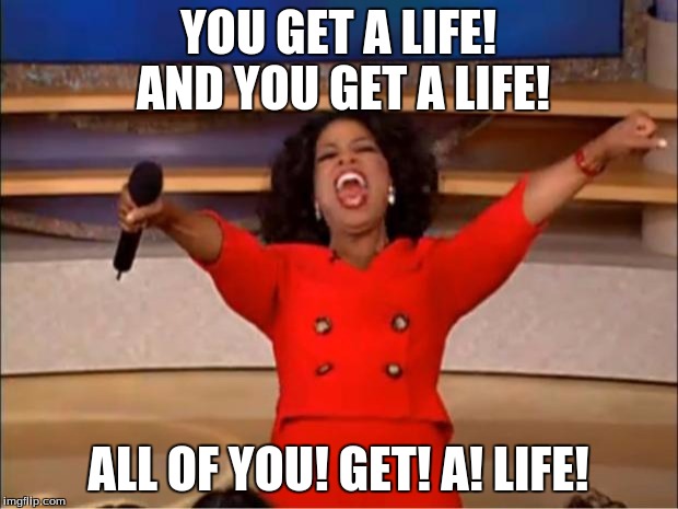 Oprah You Get A | YOU GET A LIFE! AND YOU GET A LIFE! ALL OF YOU! GET! A! LIFE! | image tagged in memes,oprah you get a | made w/ Imgflip meme maker