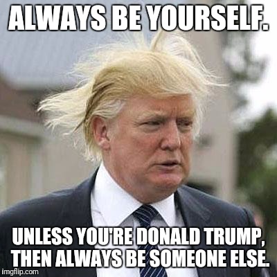 Donald Trump | ALWAYS BE YOURSELF. UNLESS YOU'RE DONALD TRUMP, THEN ALWAYS BE SOMEONE ELSE. | image tagged in donald trump | made w/ Imgflip meme maker