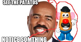 SEE THE PATATOS; NOTICE SOMTHING | image tagged in steve harvey | made w/ Imgflip meme maker