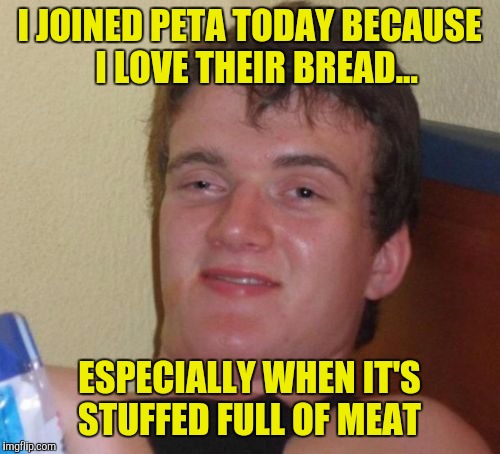 Next week I'm joining The Elks | I JOINED PETA TODAY BECAUSE  I LOVE THEIR BREAD... ESPECIALLY WHEN IT'S STUFFED FULL OF MEAT | image tagged in memes,10 guy,peta,meat | made w/ Imgflip meme maker
