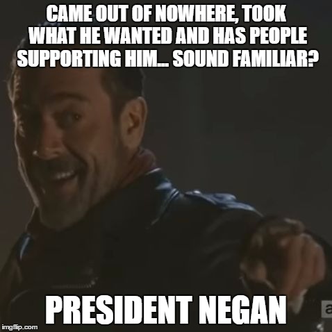 President Negan Trump | CAME OUT OF NOWHERE, TOOK WHAT HE WANTED AND HAS PEOPLE SUPPORTING HIM... SOUND FAMILIAR? PRESIDENT NEGAN | image tagged in negan i get it,meme,donald trump | made w/ Imgflip meme maker