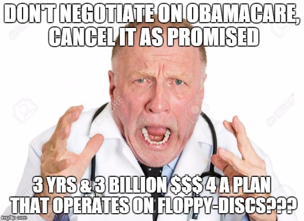 Angry Doctors | DON'T NEGOTIATE ON OBAMACARE, CANCEL IT AS PROMISED; 3 YRS & 3 BILLION $$$ 4 A PLAN THAT OPERATES ON FLOPPY-DISCS??? | image tagged in angry doctors | made w/ Imgflip meme maker