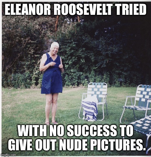 ELEANOR ROOSEVELT TRIED WITH NO SUCCESS TO GIVE OUT NUDE PICTURES. | made w/ Imgflip meme maker