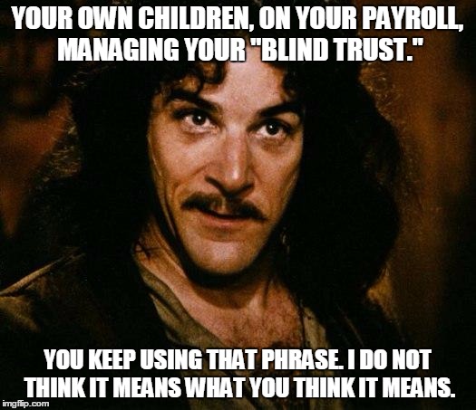 Inigo Montoya Meme | YOUR OWN CHILDREN, ON YOUR PAYROLL, MANAGING YOUR "BLIND TRUST."; YOU KEEP USING THAT PHRASE. I DO NOT THINK IT MEANS WHAT YOU THINK IT MEANS. | image tagged in memes,inigo montoya | made w/ Imgflip meme maker