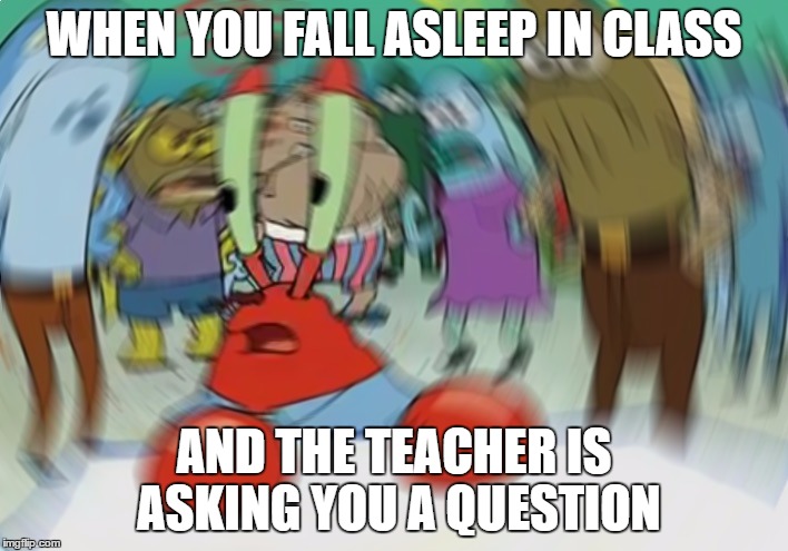 Mr Krabs Blur Meme | WHEN YOU FALL ASLEEP IN CLASS; AND THE TEACHER IS ASKING YOU A QUESTION | image tagged in memes,mr krabs blur meme | made w/ Imgflip meme maker
