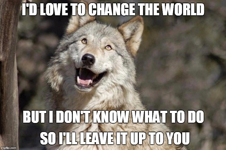Optimistic Moon Moon Wolf Vanadium Wolf | I'D LOVE TO CHANGE THE WORLD; BUT I DON'T KNOW WHAT TO DO; SO I'LL LEAVE IT UP TO YOU | image tagged in optimistic moon moon wolf vanadium wolf | made w/ Imgflip meme maker