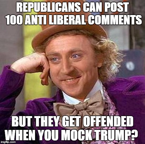 Creepy Condescending Wonka Meme | REPUBLICANS CAN POST 100 ANTI LIBERAL COMMENTS; BUT THEY GET OFFENDED WHEN YOU MOCK TRUMP? | image tagged in memes,creepy condescending wonka | made w/ Imgflip meme maker