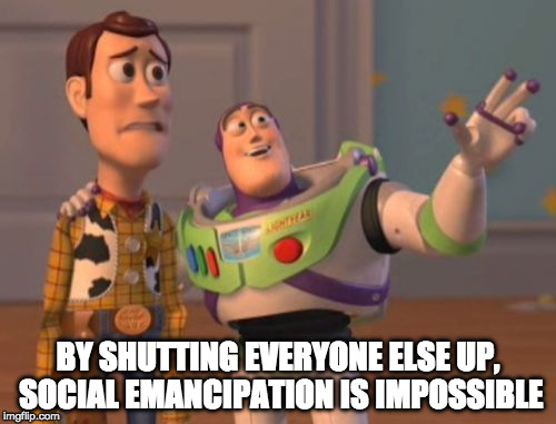 X, X Everywhere | BY SHUTTING EVERYONE ELSE UP, SOCIAL EMANCIPATION IS IMPOSSIBLE | image tagged in memes,x x everywhere | made w/ Imgflip meme maker