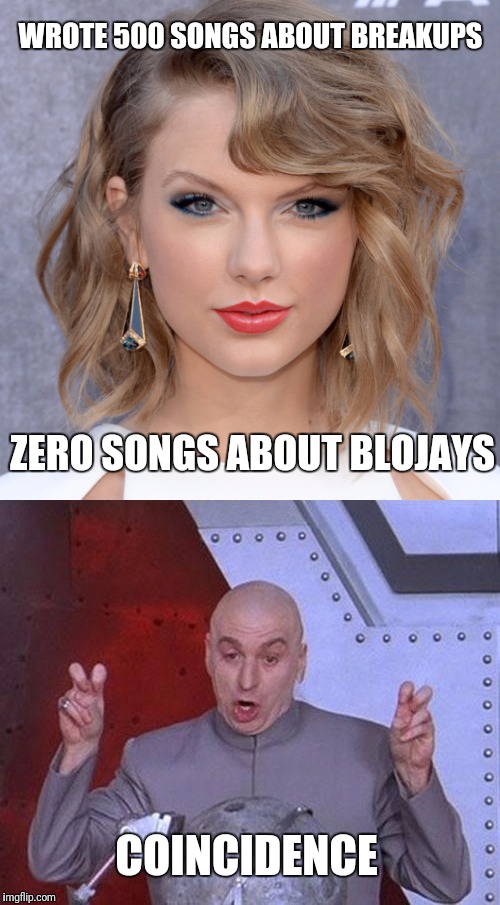 A coworker pointed this out to me | WROTE 500 SONGS ABOUT BREAKUPS; ZERO SONGS ABOUT BLOJAYS; COINCIDENCE | image tagged in taylor swift,dr evil laser | made w/ Imgflip meme maker
