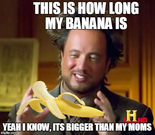 Ancient Aliens Meme | THIS IS HOW LONG MY BANANA IS; YEAH I KNOW, ITS BIGGER THAN MY MOMS | image tagged in memes,ancient aliens | made w/ Imgflip meme maker