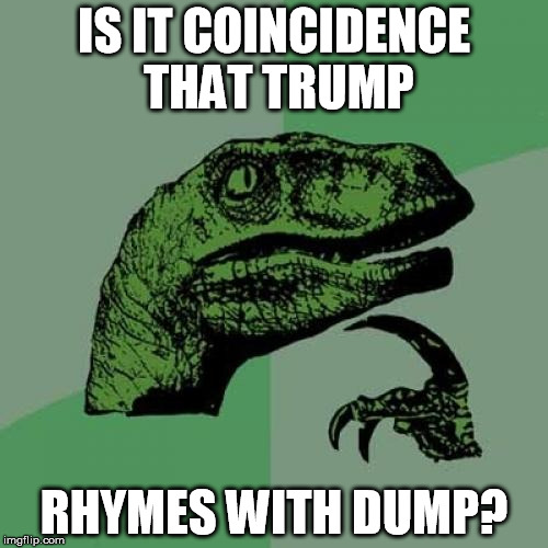 Philosoraptor | IS IT COINCIDENCE THAT TRUMP; RHYMES WITH DUMP? | image tagged in memes,philosoraptor | made w/ Imgflip meme maker