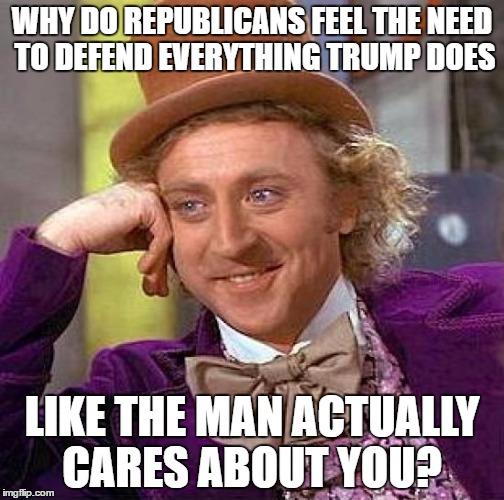 Creepy Condescending Wonka Meme | WHY DO REPUBLICANS FEEL THE NEED TO DEFEND EVERYTHING TRUMP DOES; LIKE THE MAN ACTUALLY CARES ABOUT YOU? | image tagged in memes,creepy condescending wonka | made w/ Imgflip meme maker