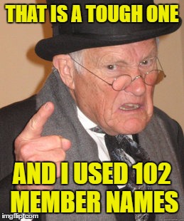 Back In My Day Meme | THAT IS A TOUGH ONE AND I USED 102 MEMBER NAMES | image tagged in memes,back in my day | made w/ Imgflip meme maker