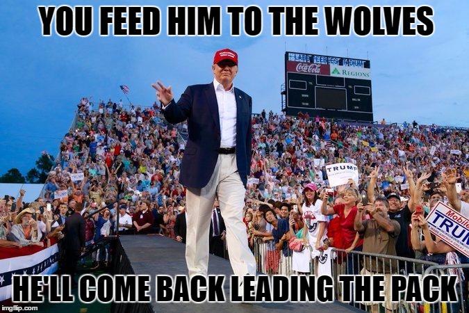 YOU FEED HIM TO THE WOLVES; HE'LL COME BACK LEADING THE PACK | image tagged in trump meme,memes,election 2016,presidential race,sjw | made w/ Imgflip meme maker