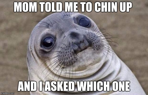 Awkward Moment Sealion | MOM TOLD ME TO CHIN UP; AND I ASKED WHICH ONE | image tagged in memes,awkward moment sealion | made w/ Imgflip meme maker