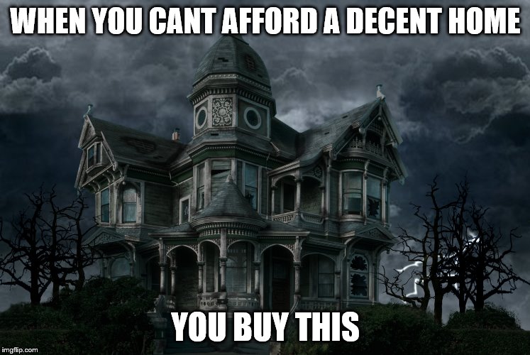 WHEN YOU CANT AFFORD A DECENT HOME; YOU BUY THIS | image tagged in scary | made w/ Imgflip meme maker