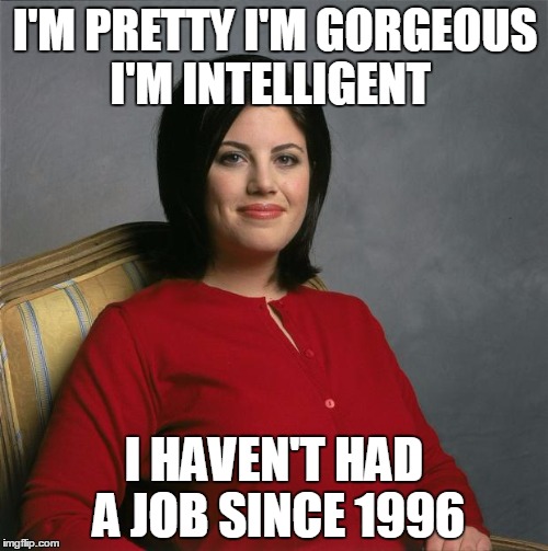 Monica Lewinsky  | I'M PRETTY I'M GORGEOUS I'M INTELLIGENT; I HAVEN'T HAD A JOB SINCE 1996 | image tagged in monica lewinsky | made w/ Imgflip meme maker