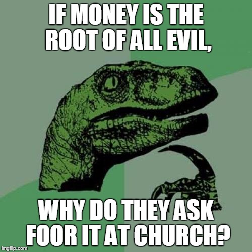 Philosoraptor Meme | IF MONEY IS THE ROOT OF ALL EVIL, WHY DO THEY ASK FOOR IT AT CHURCH? | image tagged in memes,philosoraptor | made w/ Imgflip meme maker