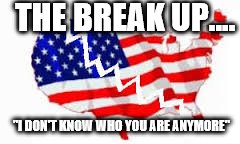 the breakup | THE BREAK UP.... "I DON'T KNOW WHO YOU ARE ANYMORE" | image tagged in america | made w/ Imgflip meme maker