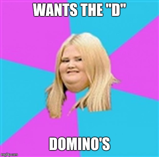 Really Fat Girl | WANTS THE "D"; DOMINO'S | image tagged in really fat girl | made w/ Imgflip meme maker