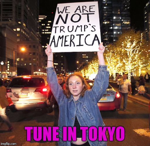 Tune in Tokyo | TUNE IN TOKYO | image tagged in memes,retarded liberal protesters,protesters,trump,election 2016 | made w/ Imgflip meme maker