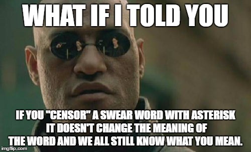 Matrix Morpheus Meme | WHAT IF I TOLD YOU; IF YOU "CENSOR" A SWEAR WORD WITH ASTERISK IT DOESN'T CHANGE THE MEANING OF THE WORD AND WE ALL STILL KNOW WHAT YOU MEAN. | image tagged in memes,matrix morpheus | made w/ Imgflip meme maker