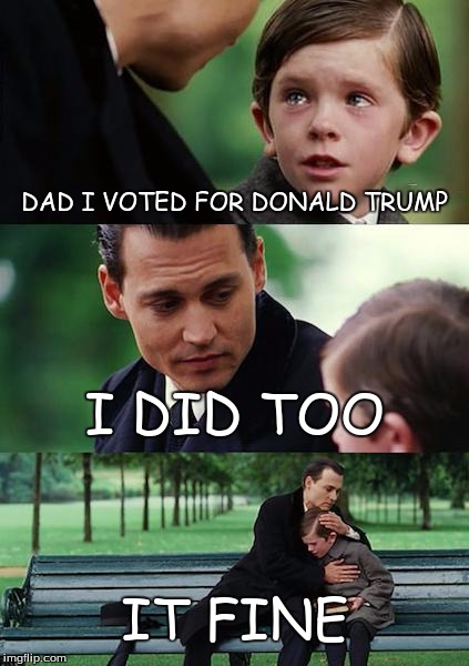 Finding Neverland Meme | DAD I VOTED FOR DONALD TRUMP; I DID TOO; IT FINE | image tagged in memes,finding neverland | made w/ Imgflip meme maker