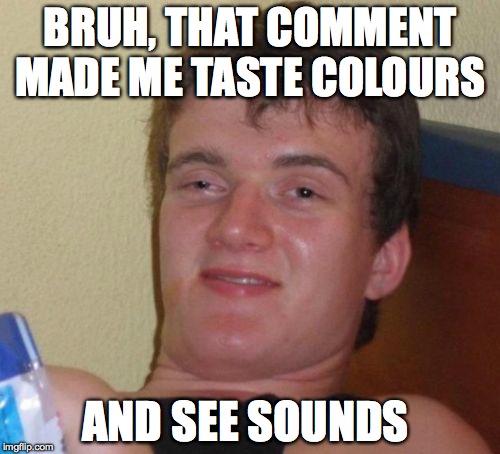 10 Guy | BRUH, THAT COMMENT MADE ME TASTE COLOURS; AND SEE SOUNDS | image tagged in memes,10 guy | made w/ Imgflip meme maker