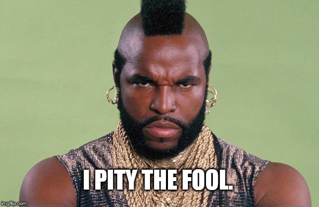 I PITY THE FOOL. | image tagged in mr t pity the fool | made w/ Imgflip meme maker
