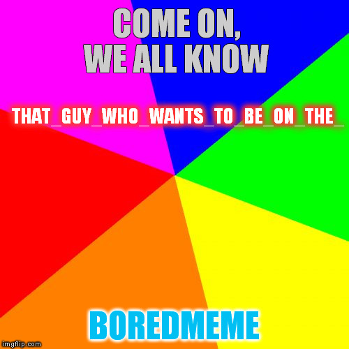 COME ON, WE ALL KNOW BOREDMEME THAT_GUY_WHO_WANTS_TO_BE_ON_THE_ | made w/ Imgflip meme maker