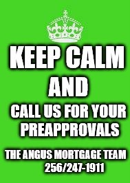 keep calm | KEEP CALM; AND; CALL US FOR YOUR PREAPPROVALS; THE ANGUS MORTGAGE TEAM         256/247-1911 | image tagged in keep calm | made w/ Imgflip meme maker