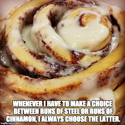 Cinnamon Bun | WHENEVER I HAVE TO MAKE A CHOICE BETWEEN BUNS OF STEEL OR BUNS OF CINNAMON, I ALWAYS CHOOSE THE LATTER. | image tagged in cinnamon bun | made w/ Imgflip meme maker