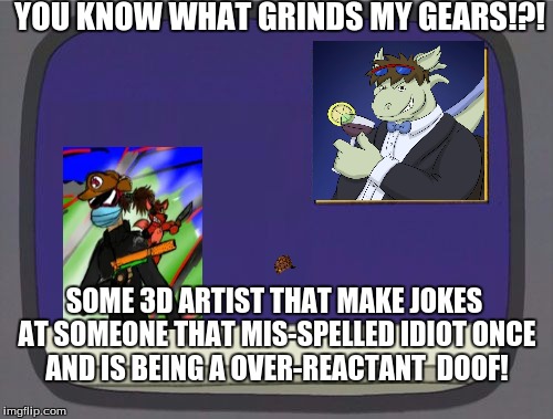 spoof the over reactant doof  | YOU KNOW WHAT GRINDS MY GEARS!?! SOME 3D ARTIST THAT MAKE JOKES AT SOMEONE THAT MIS-SPELLED IDIOT ONCE AND IS BEING A OVER-REACTANT  DOOF! | image tagged in grinds my gears blank,scumbag,can't take a joke,his art looks like videobricodo | made w/ Imgflip meme maker