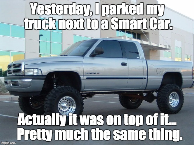 Dodge truck | Yesterday, I parked my truck next to a Smart Car. Actually it was on top of it...  Pretty much the same thing. | image tagged in dodge truck | made w/ Imgflip meme maker