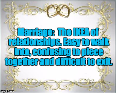 Wedding Hearts | Marriage:  The IKEA of relationships. Easy to walk into, confusing to piece together and difficult to exit. | image tagged in wedding hearts | made w/ Imgflip meme maker