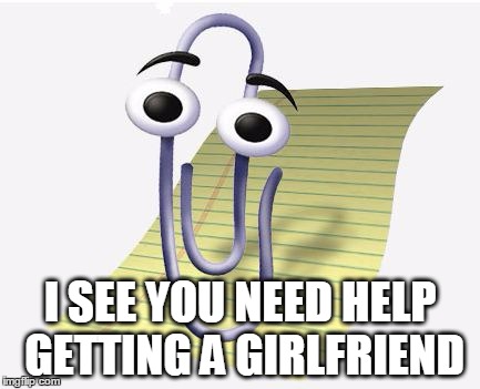 Microsoft Paperclip | I SEE YOU NEED HELP GETTING A GIRLFRIEND | image tagged in microsoft paperclip | made w/ Imgflip meme maker