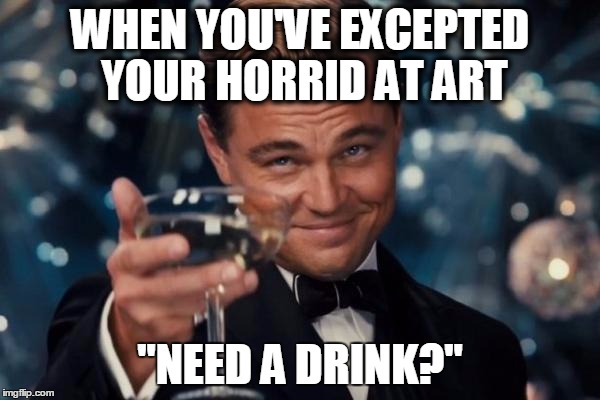 Leonardo Dicaprio Cheers Meme | WHEN YOU'VE EXCEPTED YOUR HORRID AT ART; "NEED A DRINK?" | image tagged in memes,leonardo dicaprio cheers | made w/ Imgflip meme maker