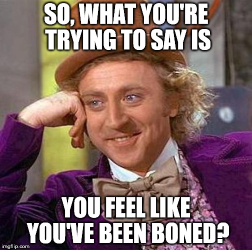 Creepy Condescending Wonka Meme | SO, WHAT YOU'RE TRYING TO SAY IS YOU FEEL LIKE YOU'VE BEEN BONED? | image tagged in memes,creepy condescending wonka | made w/ Imgflip meme maker