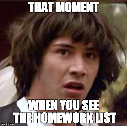 Conspiracy Keanu | THAT MOMENT; WHEN YOU SEE THE HOMEWORK LIST | image tagged in memes,conspiracy keanu | made w/ Imgflip meme maker