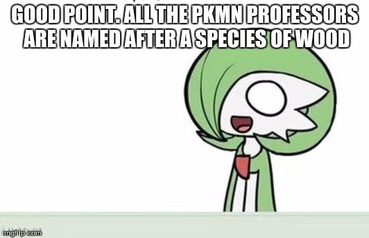 Gardevoir | GOOD POINT. ALL THE PKMN PROFESSORS ARE NAMED AFTER A SPECIES OF WOOD | image tagged in gardevoir | made w/ Imgflip meme maker