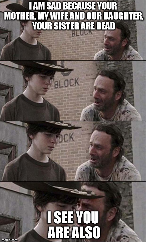 the walking dead coral | I AM SAD BECAUSE YOUR MOTHER, MY WIFE AND OUR DAUGHTER, YOUR SISTER ARE DEAD; I SEE YOU ARE ALSO | image tagged in the walking dead coral | made w/ Imgflip meme maker