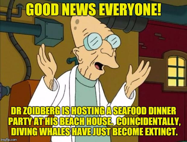 GOOD NEWS EVERYONE! DR ZOIDBERG IS HOSTING A SEAFOOD DINNER PARTY AT HIS BEACH HOUSE.  COINCIDENTALLY, DIVING WHALES HAVE JUST BECOME EXTINC | made w/ Imgflip meme maker