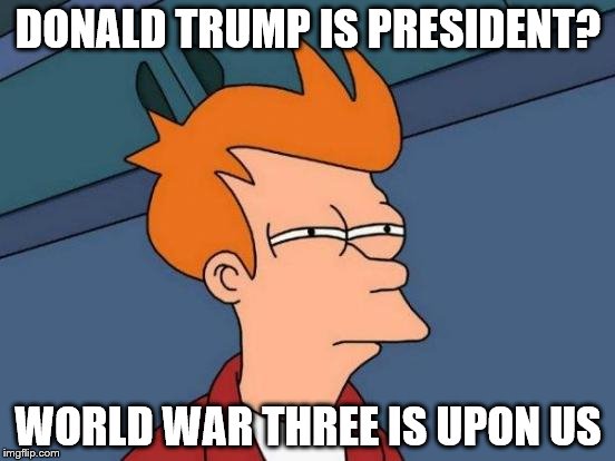 Futurama Fry | DONALD TRUMP IS PRESIDENT? WORLD WAR THREE IS UPON US | image tagged in memes,futurama fry | made w/ Imgflip meme maker